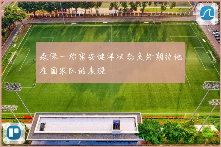 森保一称富安健洋状态良好期待他在国家队的表现