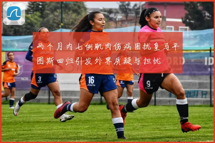 两个月内七例肌肉伤病困扰皇马平图斯回归引发外界质疑与担忧