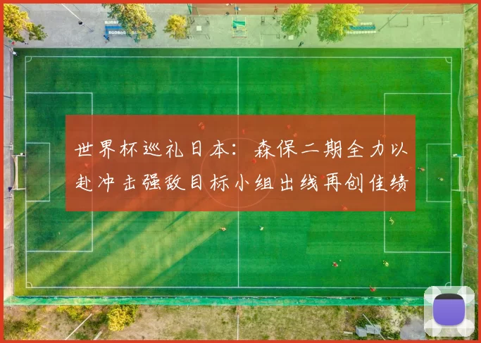 世界杯巡礼日本：森保二期全力以赴冲击强敌目标小组出线再创佳绩