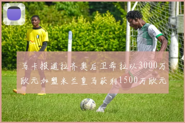 马卡报道拉齐奥后卫希拉以3000万欧元加盟米兰皇马获利1500万欧元