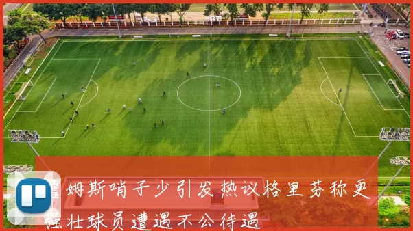 詹姆斯哨子少引发热议格里芬称更强壮球员遭遇不公待遇