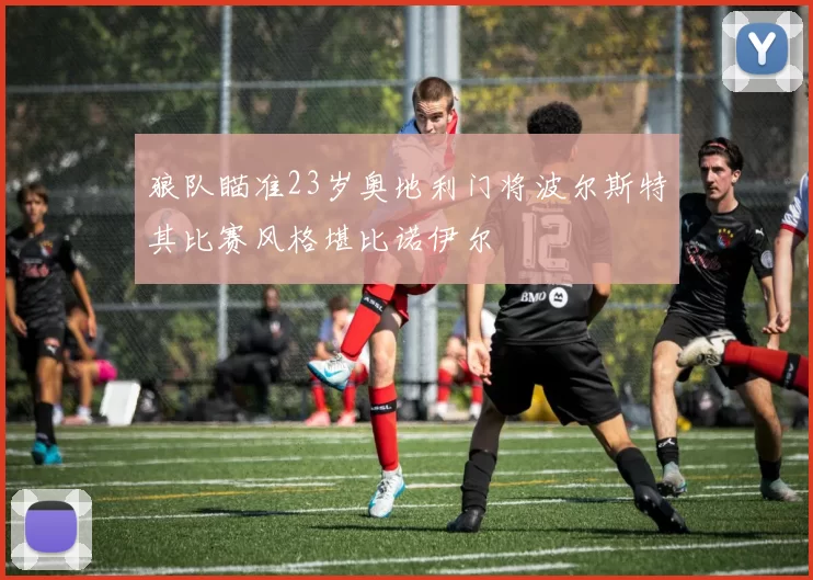 狼队瞄准23岁奥地利门将波尔斯特其比赛风格堪比诺伊尔