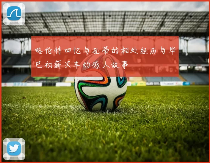 略伦特回忆与孔蒂的相处经历与毕巴初薪买车的感人故事