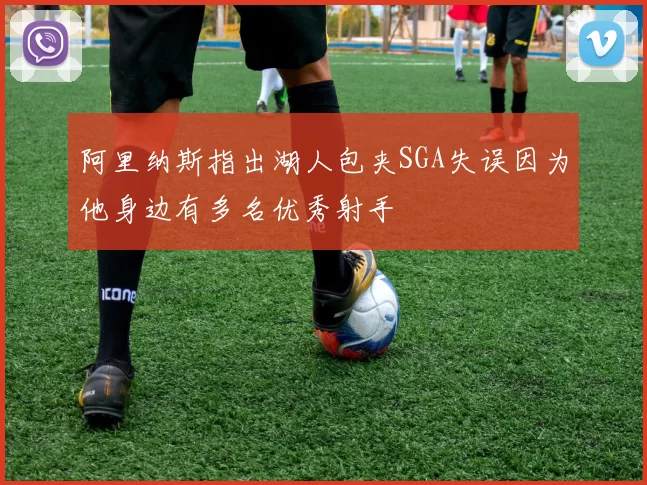 阿里纳斯指出湖人包夹SGA失误因为他身边有多名优秀射手
