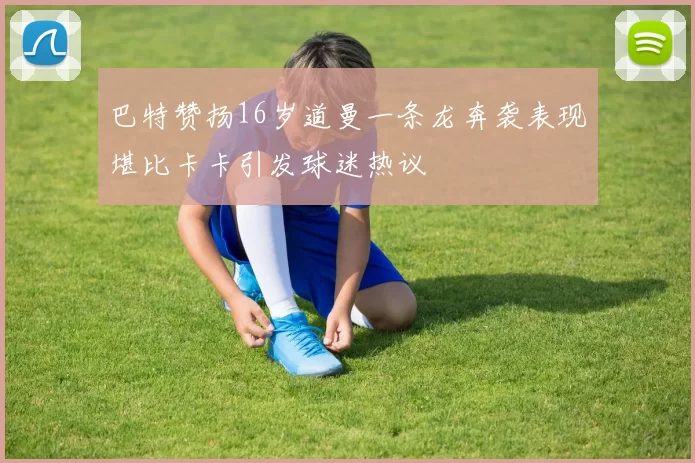 巴特赞扬16岁道曼一条龙奔袭表现堪比卡卡引发球迷热议