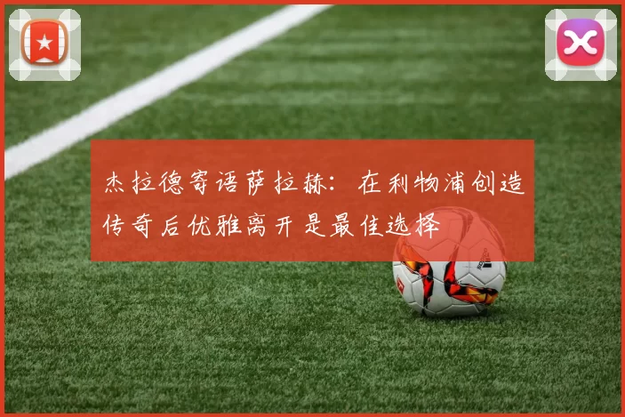 杰拉德寄语萨拉赫：在利物浦创造传奇后优雅离开是最佳选择