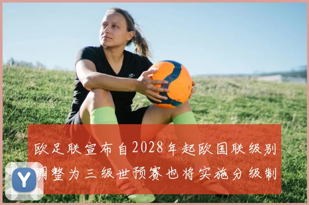 欧足联宣布自2028年起欧国联级别调整为三级世预赛也将实施分级制度