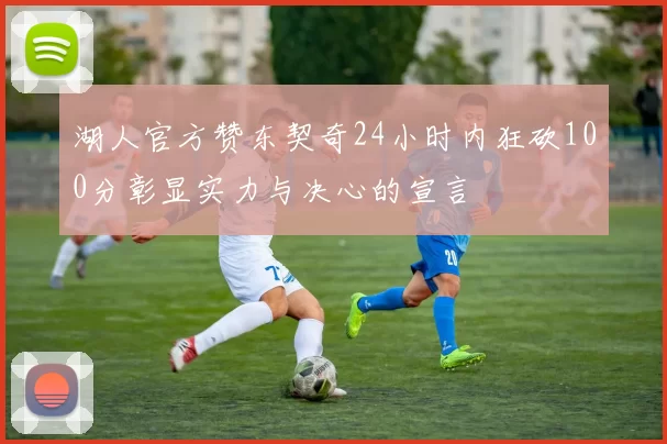 湖人官方赞东契奇24小时内狂砍100分彰显实力与决心的宣言