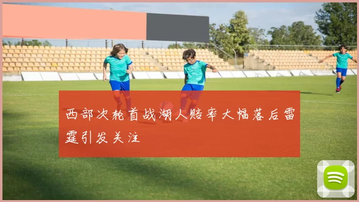 西部次轮首战湖人赔率大幅落后雷霆引发关注