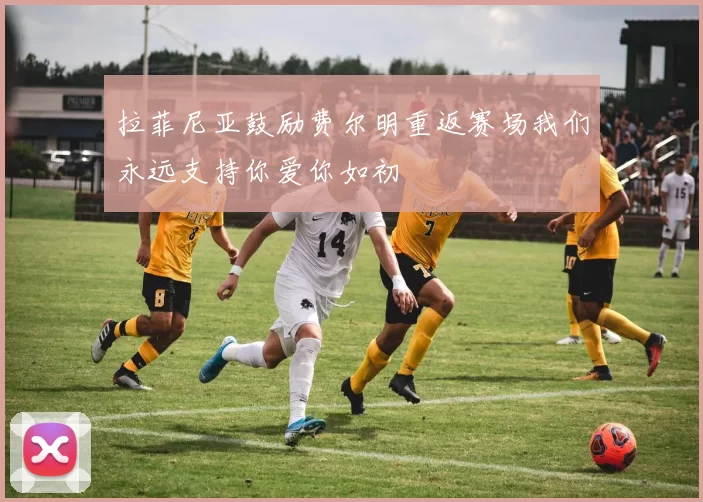 拉菲尼亚鼓励费尔明重返赛场我们永远支持你爱你如初