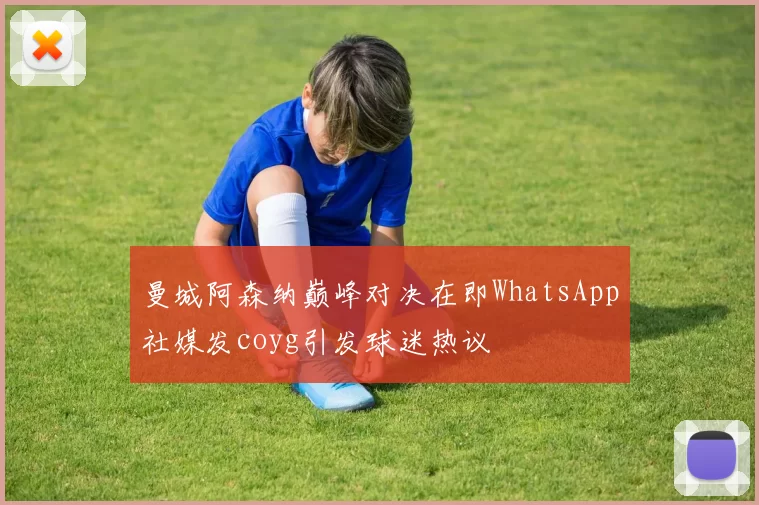 曼城阿森纳巅峰对决在即WhatsApp社媒发coyg引发球迷热议
