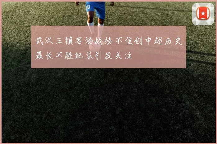 武汉三镇客场战绩不佳创中超历史最长不胜纪录引发关注