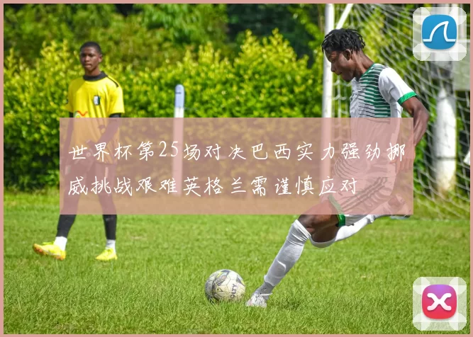 世界杯第25场对决巴西实力强劲挪威挑战艰难英格兰需谨慎应对