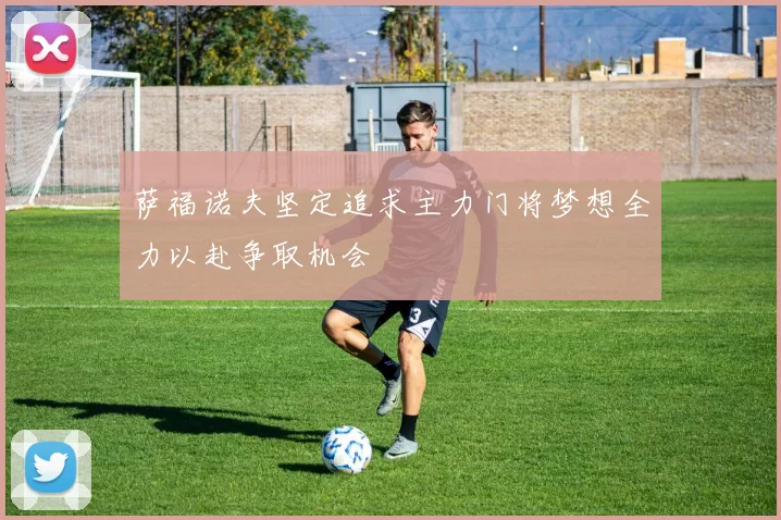 萨福诺夫坚定追求主力门将梦想全力以赴争取机会