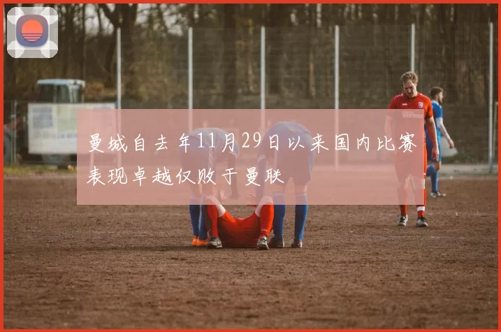 曼城自去年11月29日以来国内比赛表现卓越仅败于曼联