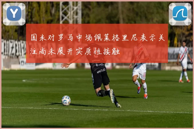 国米对罗马中场佩莱格里尼表示关注尚未展开实质性接触